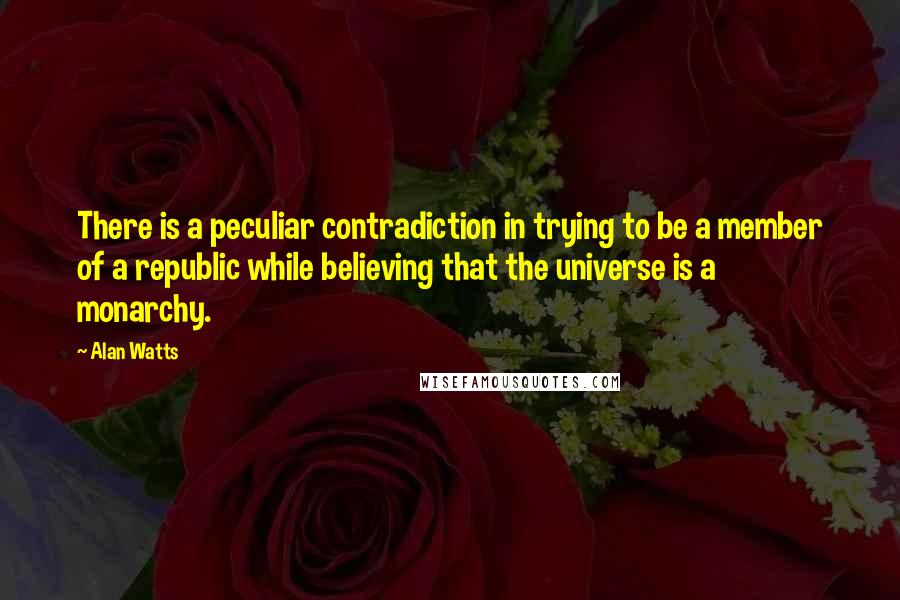 Alan Watts Quotes: There is a peculiar contradiction in trying to be a member of a republic while believing that the universe is a monarchy.