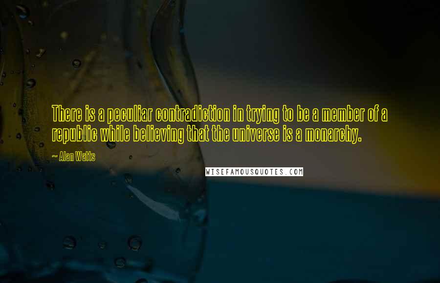 Alan Watts Quotes: There is a peculiar contradiction in trying to be a member of a republic while believing that the universe is a monarchy.