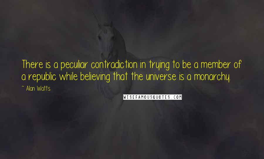 Alan Watts Quotes: There is a peculiar contradiction in trying to be a member of a republic while believing that the universe is a monarchy.