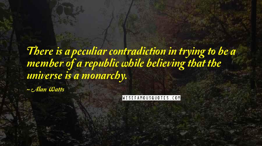 Alan Watts Quotes: There is a peculiar contradiction in trying to be a member of a republic while believing that the universe is a monarchy.