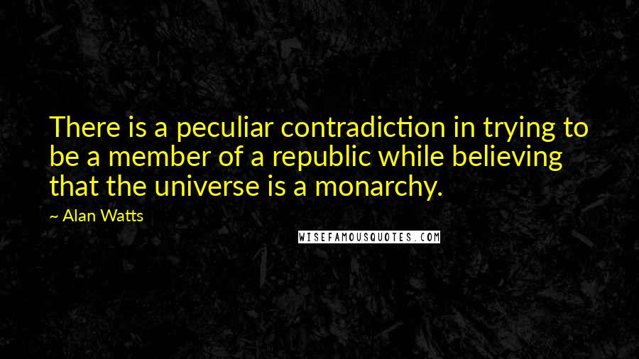 Alan Watts Quotes: There is a peculiar contradiction in trying to be a member of a republic while believing that the universe is a monarchy.
