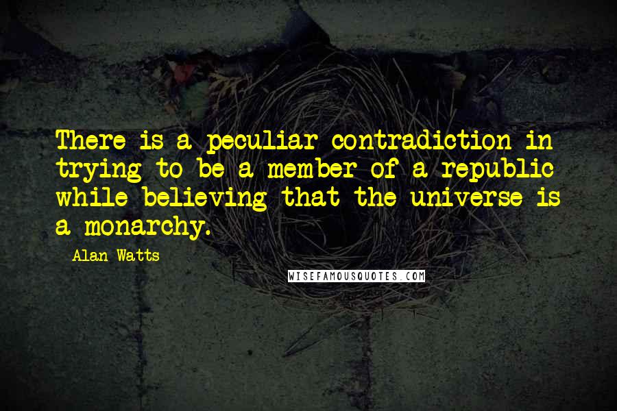 Alan Watts Quotes: There is a peculiar contradiction in trying to be a member of a republic while believing that the universe is a monarchy.