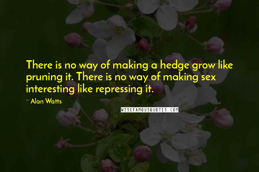 Alan Watts Quotes: There is no way of making a hedge grow like pruning it. There is no way of making sex interesting like repressing it.