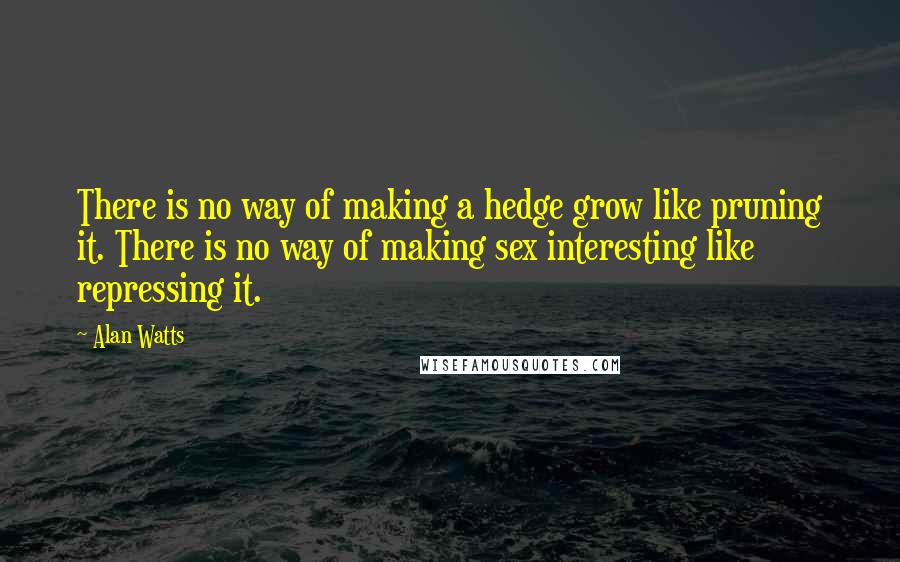 Alan Watts Quotes: There is no way of making a hedge grow like pruning it. There is no way of making sex interesting like repressing it.