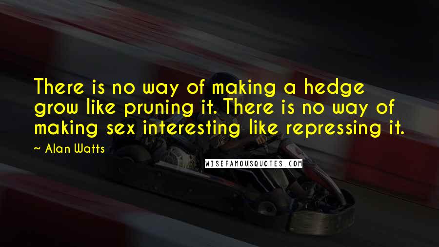 Alan Watts Quotes: There is no way of making a hedge grow like pruning it. There is no way of making sex interesting like repressing it.