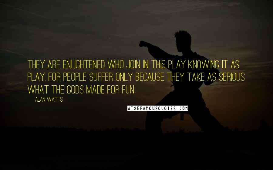 Alan Watts Quotes: They are enlightened who join in this play knowing it as play, for people suffer only because they take as serious what the gods made for fun.