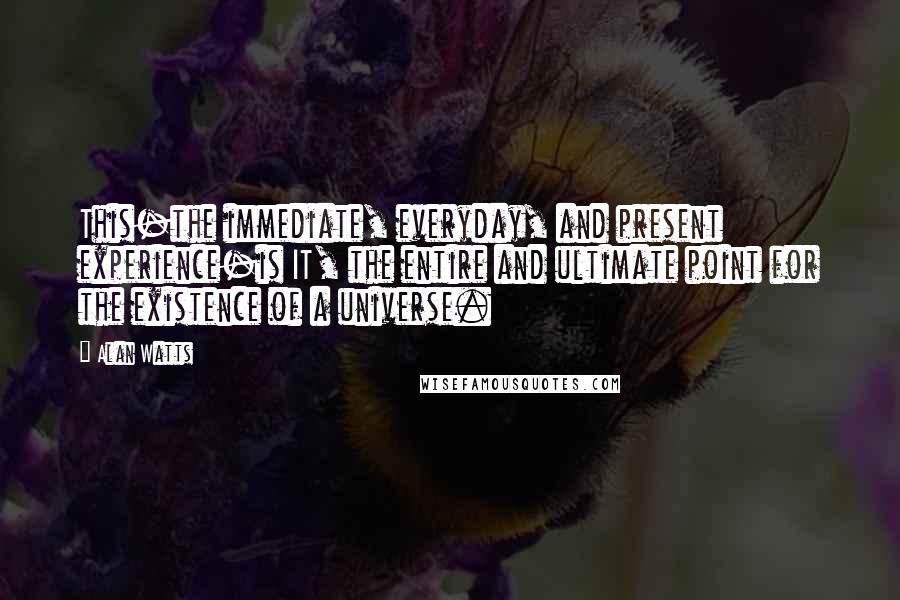 Alan Watts Quotes: This-the immediate, everyday, and present experience-is IT, the entire and ultimate point for the existence of a universe.