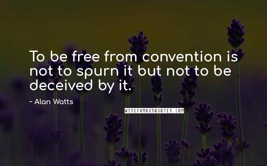 Alan Watts Quotes: To be free from convention is not to spurn it but not to be deceived by it.