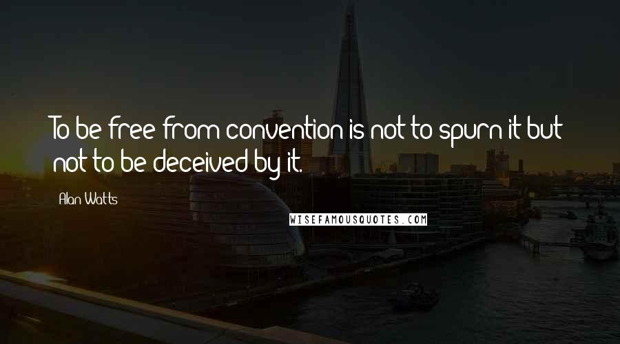 Alan Watts Quotes: To be free from convention is not to spurn it but not to be deceived by it.