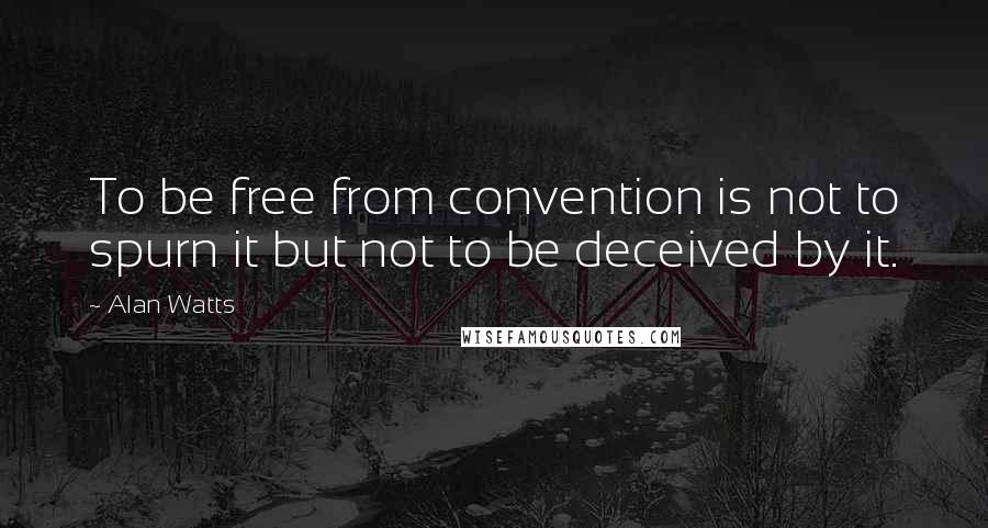 Alan Watts Quotes: To be free from convention is not to spurn it but not to be deceived by it.