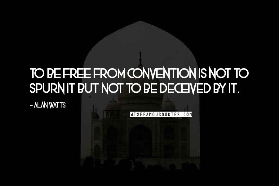 Alan Watts Quotes: To be free from convention is not to spurn it but not to be deceived by it.