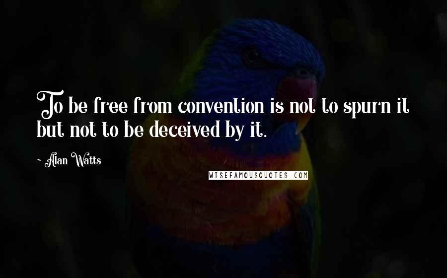 Alan Watts Quotes: To be free from convention is not to spurn it but not to be deceived by it.