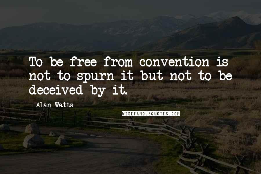 Alan Watts Quotes: To be free from convention is not to spurn it but not to be deceived by it.