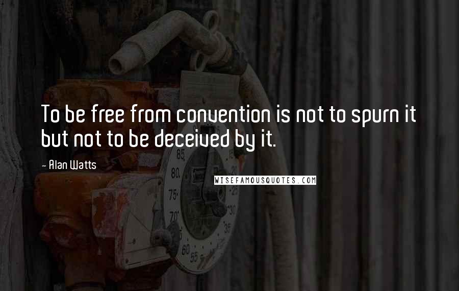 Alan Watts Quotes: To be free from convention is not to spurn it but not to be deceived by it.