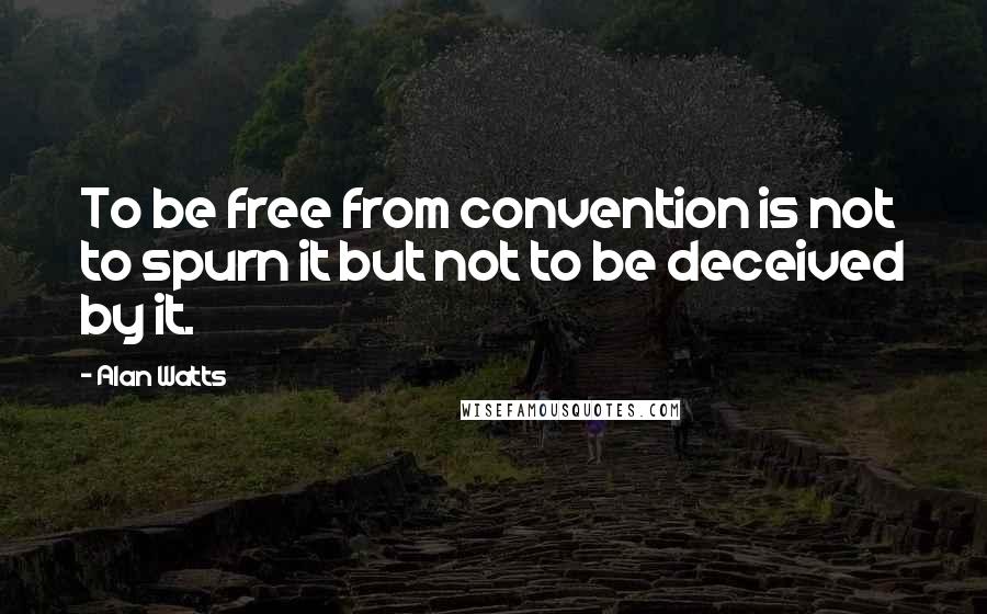 Alan Watts Quotes: To be free from convention is not to spurn it but not to be deceived by it.