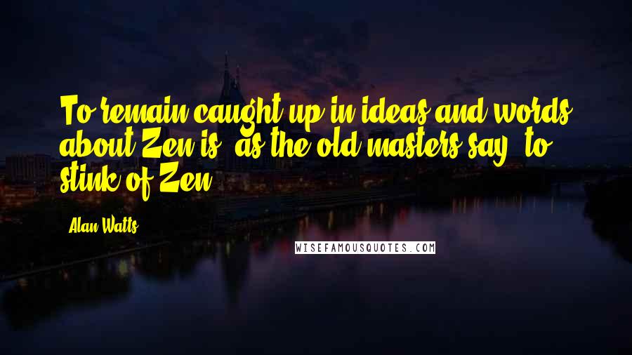 Alan Watts Quotes: To remain caught up in ideas and words about Zen is, as the old masters say, to stink of Zen.