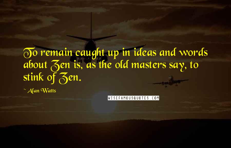 Alan Watts Quotes: To remain caught up in ideas and words about Zen is, as the old masters say, to stink of Zen.