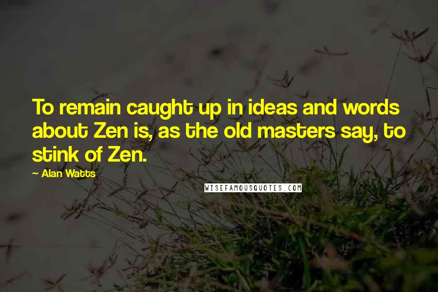 Alan Watts Quotes: To remain caught up in ideas and words about Zen is, as the old masters say, to stink of Zen.