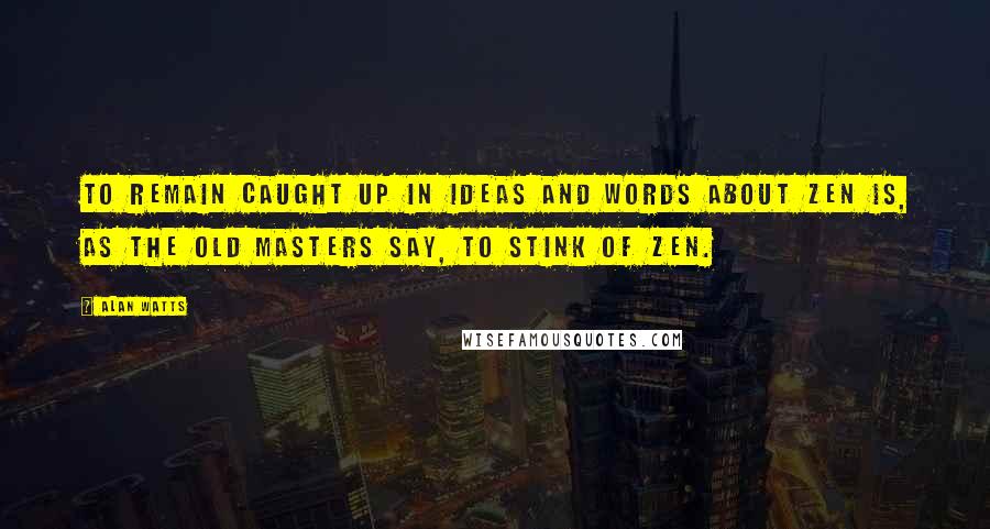 Alan Watts Quotes: To remain caught up in ideas and words about Zen is, as the old masters say, to stink of Zen.