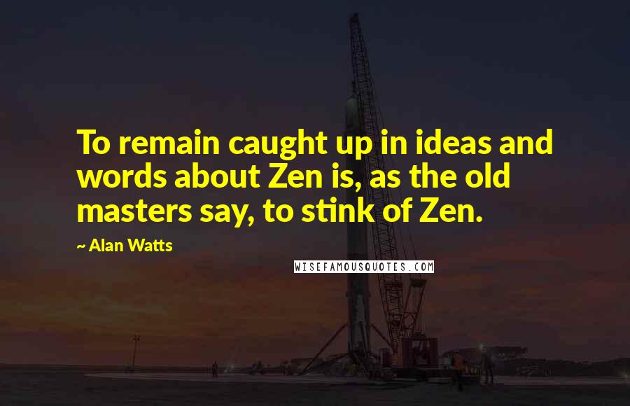 Alan Watts Quotes: To remain caught up in ideas and words about Zen is, as the old masters say, to stink of Zen.