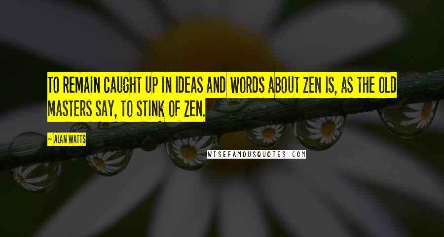 Alan Watts Quotes: To remain caught up in ideas and words about Zen is, as the old masters say, to stink of Zen.