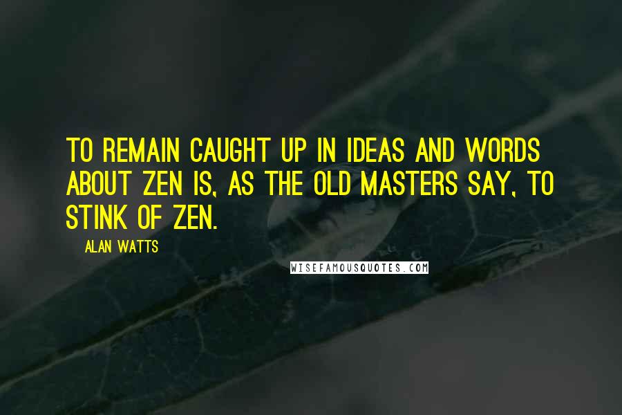 Alan Watts Quotes: To remain caught up in ideas and words about Zen is, as the old masters say, to stink of Zen.