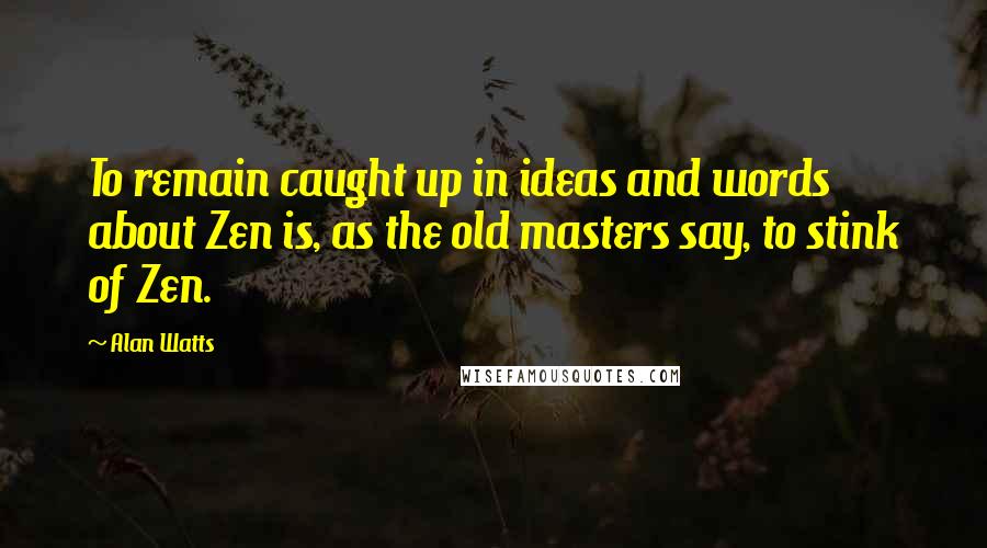 Alan Watts Quotes: To remain caught up in ideas and words about Zen is, as the old masters say, to stink of Zen.