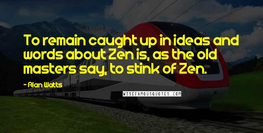 Alan Watts Quotes: To remain caught up in ideas and words about Zen is, as the old masters say, to stink of Zen.