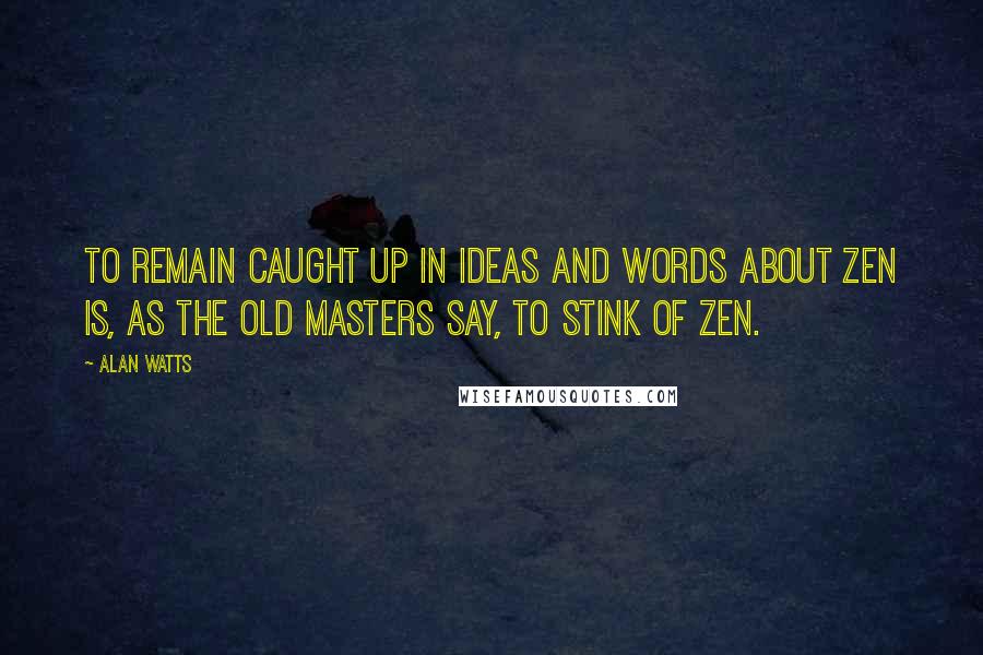 Alan Watts Quotes: To remain caught up in ideas and words about Zen is, as the old masters say, to stink of Zen.