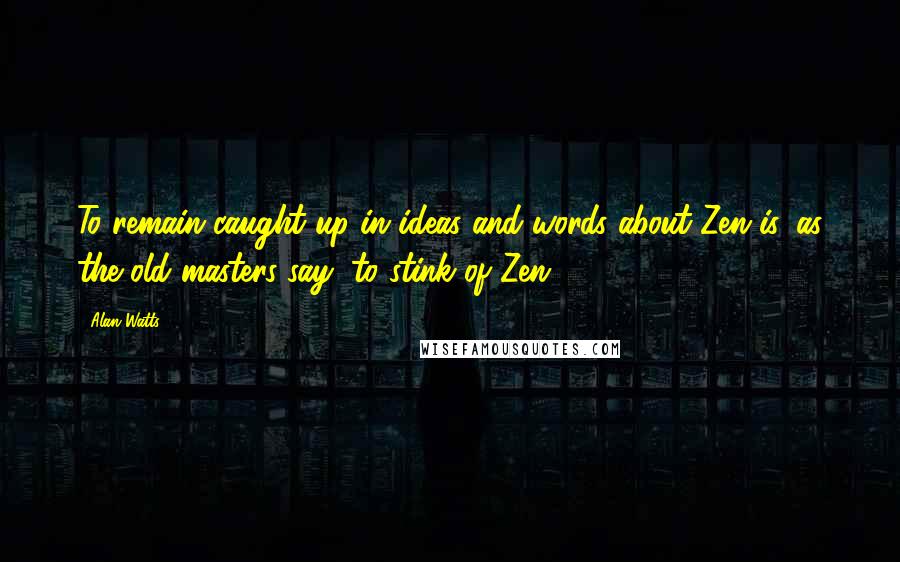 Alan Watts Quotes: To remain caught up in ideas and words about Zen is, as the old masters say, to stink of Zen.