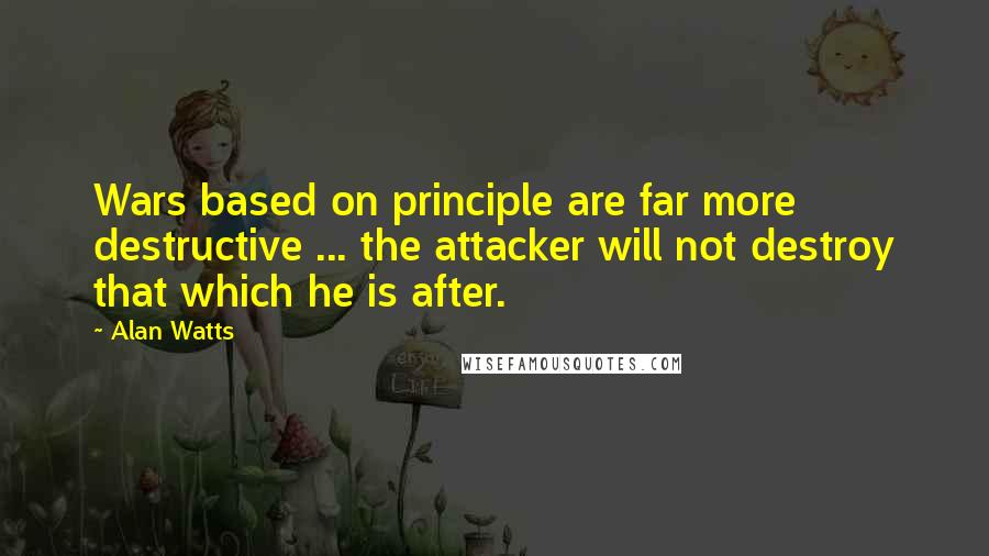 Alan Watts Quotes: Wars based on principle are far more destructive ... the attacker will not destroy that which he is after.