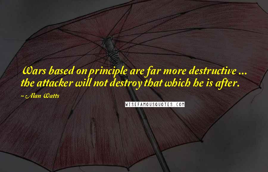 Alan Watts Quotes: Wars based on principle are far more destructive ... the attacker will not destroy that which he is after.