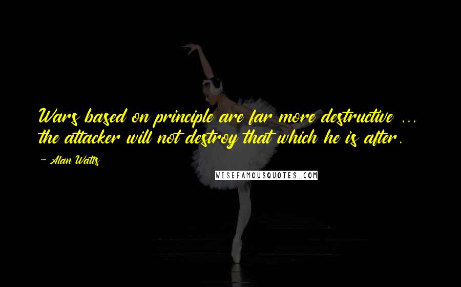 Alan Watts Quotes: Wars based on principle are far more destructive ... the attacker will not destroy that which he is after.