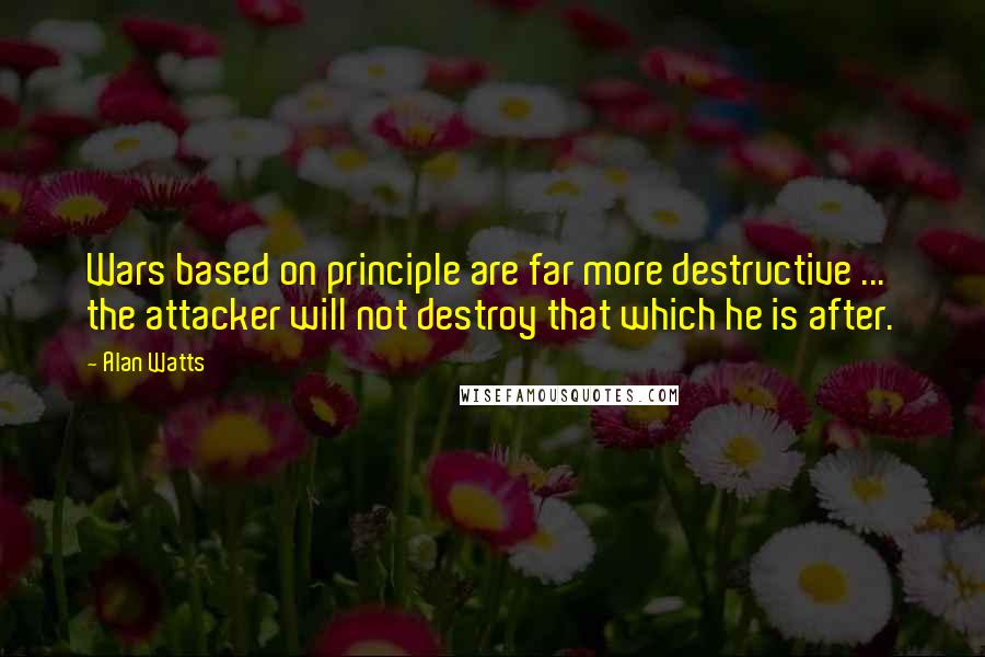 Alan Watts Quotes: Wars based on principle are far more destructive ... the attacker will not destroy that which he is after.