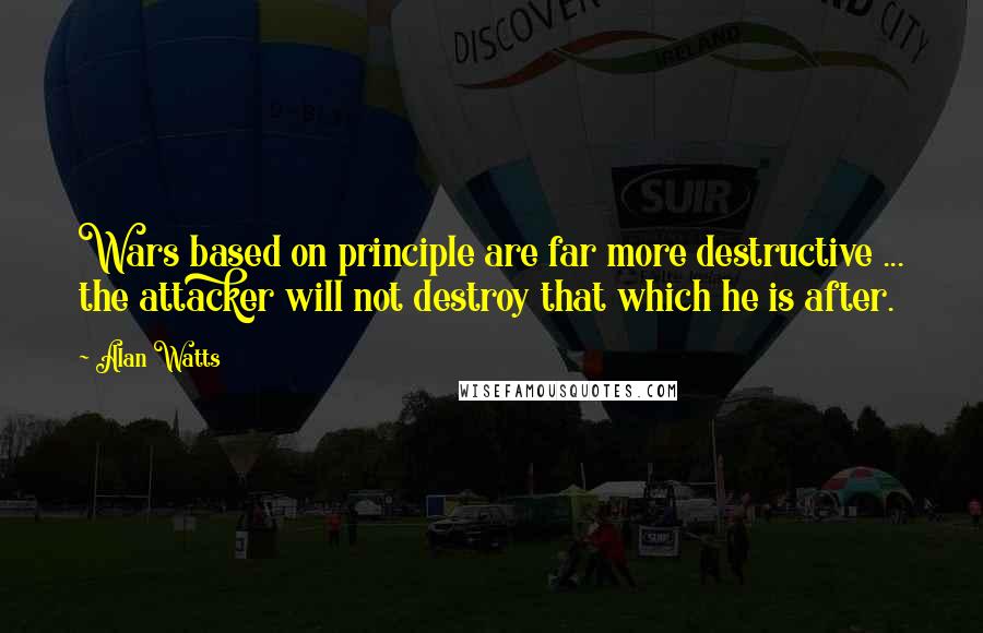 Alan Watts Quotes: Wars based on principle are far more destructive ... the attacker will not destroy that which he is after.