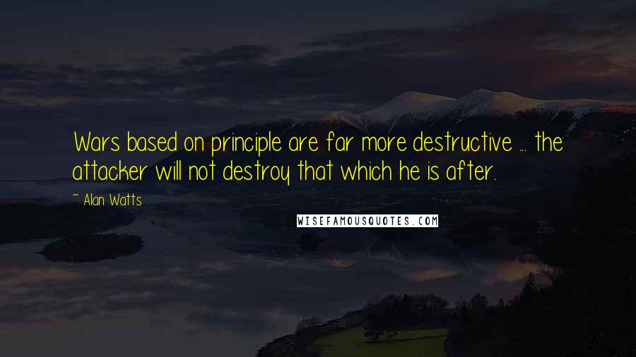 Alan Watts Quotes: Wars based on principle are far more destructive ... the attacker will not destroy that which he is after.