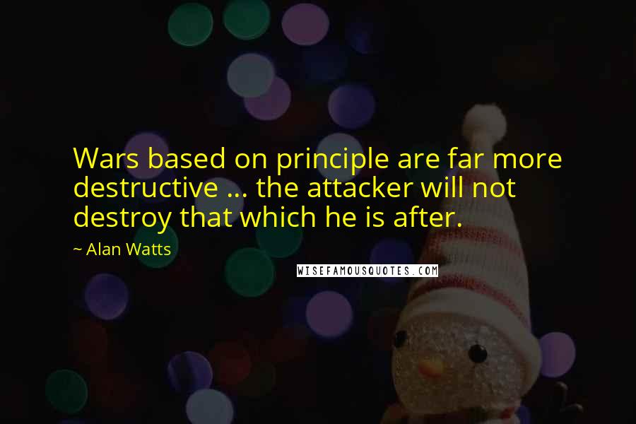 Alan Watts Quotes: Wars based on principle are far more destructive ... the attacker will not destroy that which he is after.