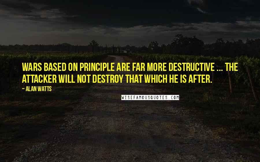 Alan Watts Quotes: Wars based on principle are far more destructive ... the attacker will not destroy that which he is after.