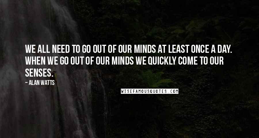 Alan Watts Quotes: We all need to go out of our minds at least once a day.  When we go out of our minds we quickly come to our senses.