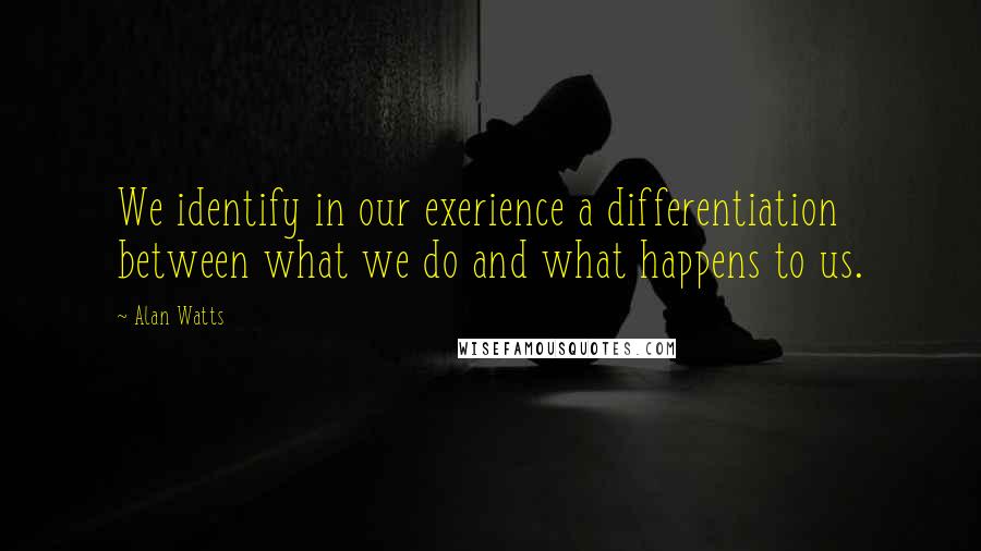 Alan Watts Quotes: We identify in our exerience a differentiation between what we do and what happens to us.