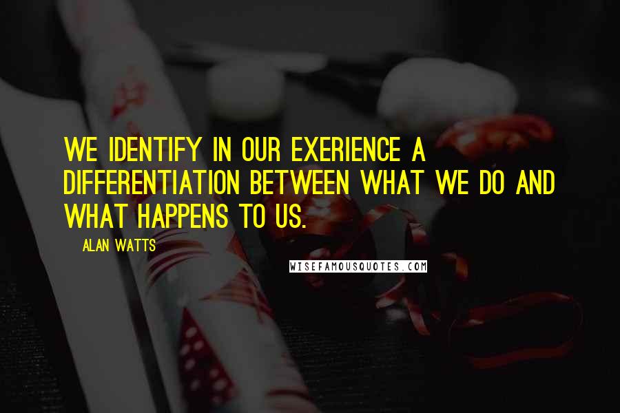 Alan Watts Quotes: We identify in our exerience a differentiation between what we do and what happens to us.