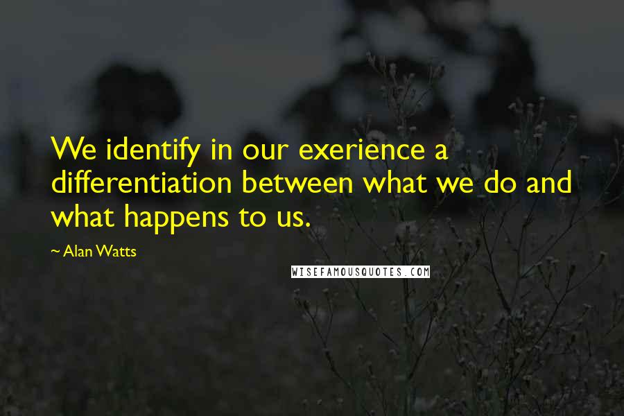 Alan Watts Quotes: We identify in our exerience a differentiation between what we do and what happens to us.