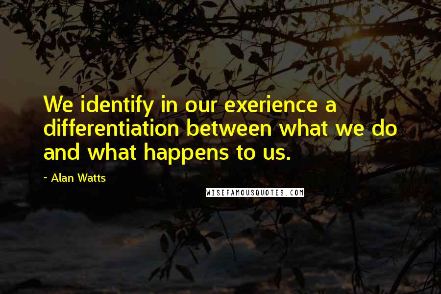 Alan Watts Quotes: We identify in our exerience a differentiation between what we do and what happens to us.