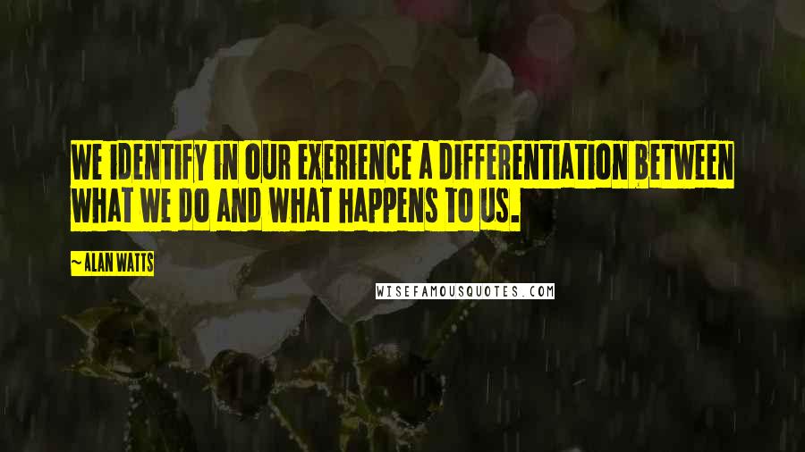 Alan Watts Quotes: We identify in our exerience a differentiation between what we do and what happens to us.