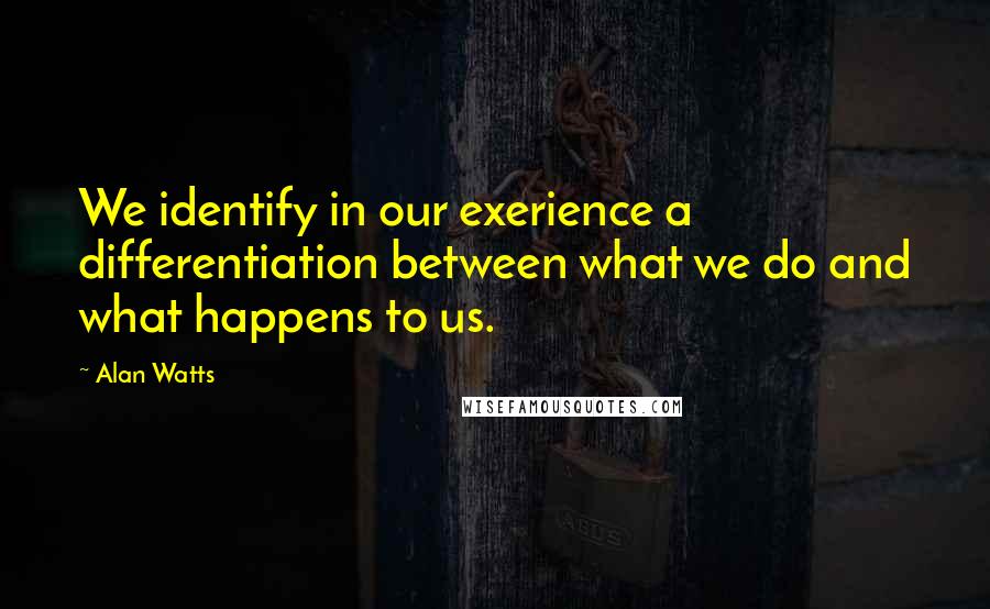 Alan Watts Quotes: We identify in our exerience a differentiation between what we do and what happens to us.