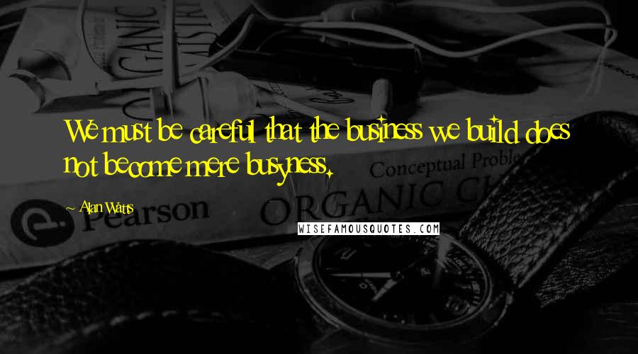 Alan Watts Quotes: We must be careful that the business we build does not become mere busyness.