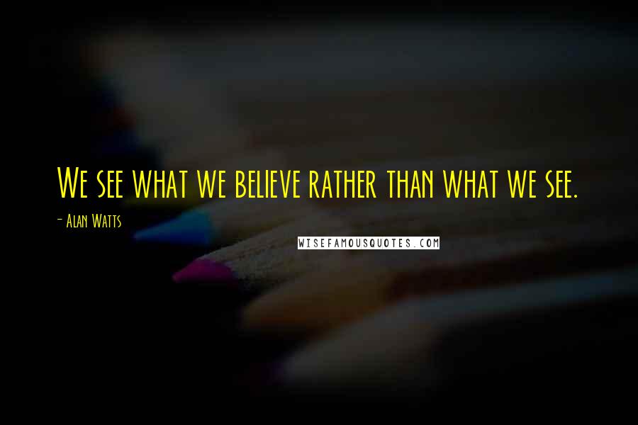 Alan Watts Quotes: We see what we believe rather than what we see.