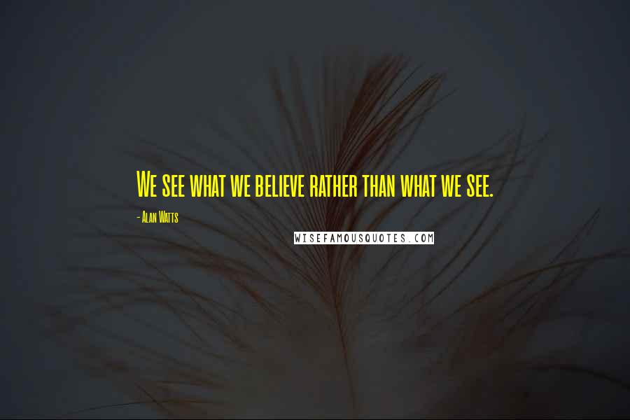 Alan Watts Quotes: We see what we believe rather than what we see.