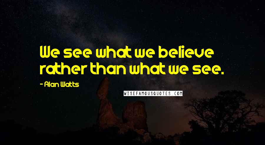 Alan Watts Quotes: We see what we believe rather than what we see.