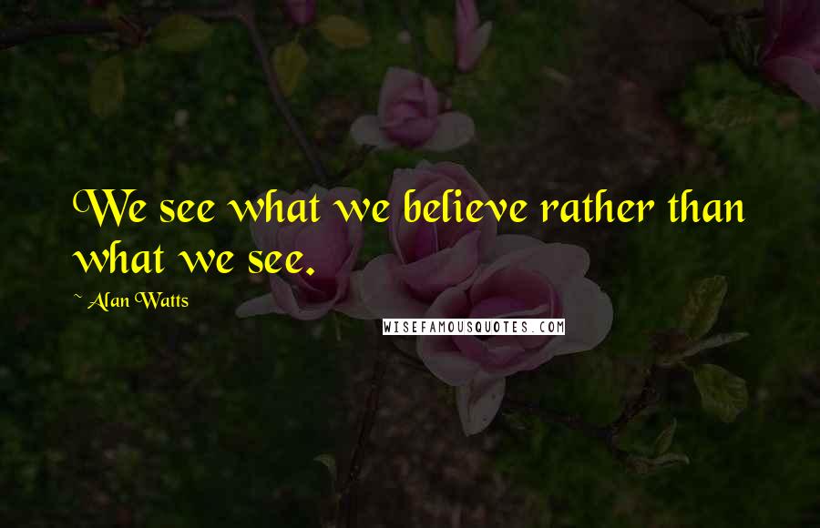 Alan Watts Quotes: We see what we believe rather than what we see.